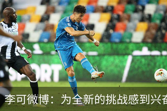 李可微博：为全新的挑战感到兴奋 我已经准备好了